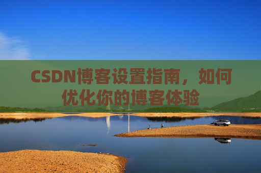 CSDN博客设置指南，如何优化你的博客体验